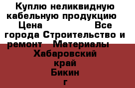 Куплю неликвидную кабельную продукцию › Цена ­ 1 900 000 - Все города Строительство и ремонт » Материалы   . Хабаровский край,Бикин г.